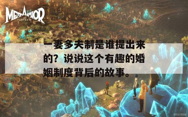 一妻多夫制是誰(shuí)提出來(lái)的？說(shuō)說(shuō)這個(gè)有趣的婚姻制度背后的故事。