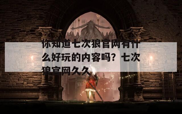 你知道七次狼官網(wǎng)有什么好玩的內(nèi)容嗎？七次狼官網(wǎng)久久