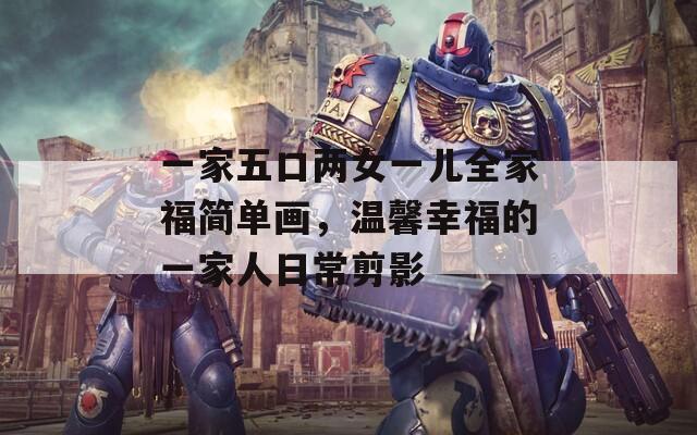 一家五口兩女一兒全家福簡(jiǎn)單畫(huà)，溫馨幸福的一家人日常剪影