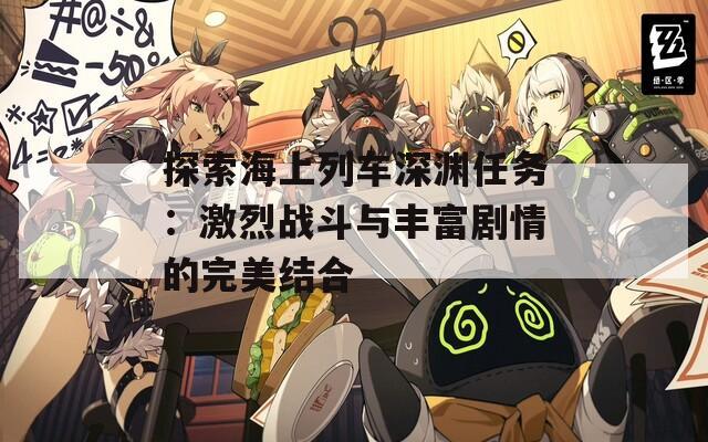 探索海上列車深淵任務(wù)：激烈戰(zhàn)斗與豐富劇情的完美結(jié)合