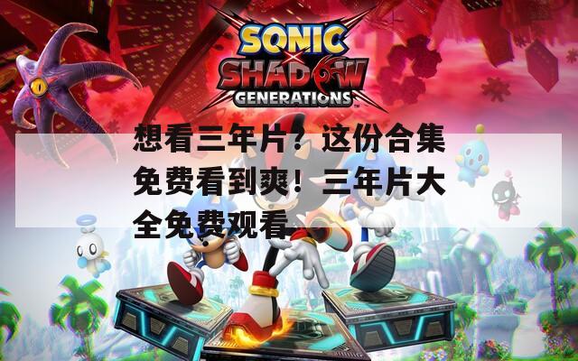 想看三年片？這份合集免費(fèi)看到爽！三年片大全免費(fèi)觀看