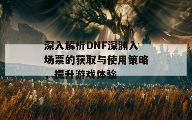 深入解析DNF深淵入場票的獲取與使用策略，提升游戲體驗(yàn)