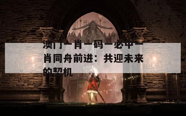 澳門一肖一碼一必中一肖同舟前進：共迎未來的契機