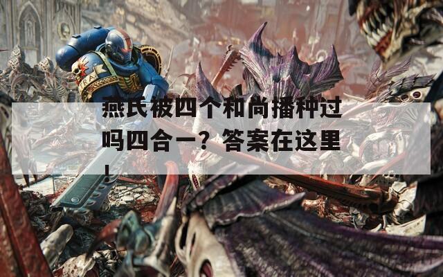 燕氏被四個和尚播種過嗎四合一？答案在這里！