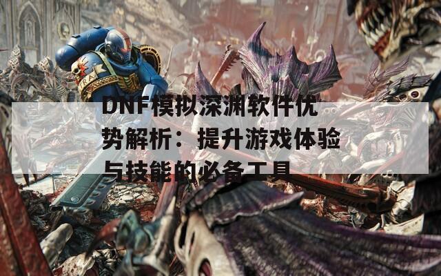 DNF模擬深淵軟件優(yōu)勢解析：提升游戲體驗與技能的必備工具