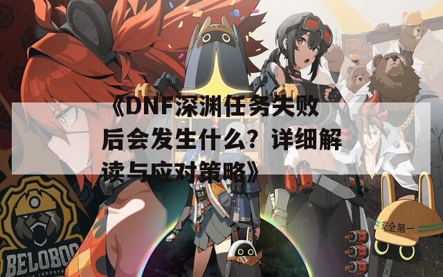 《DNF深淵任務(wù)失敗后會發(fā)生什么？詳細(xì)解讀與應(yīng)對策略》