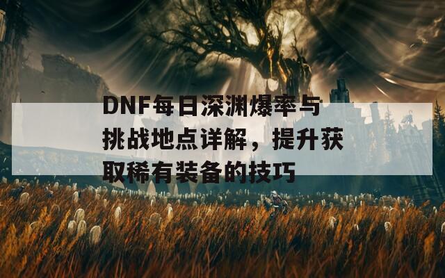 DNF每日深淵爆率與挑戰(zhàn)地點(diǎn)詳解，提升獲取稀有裝備的技巧