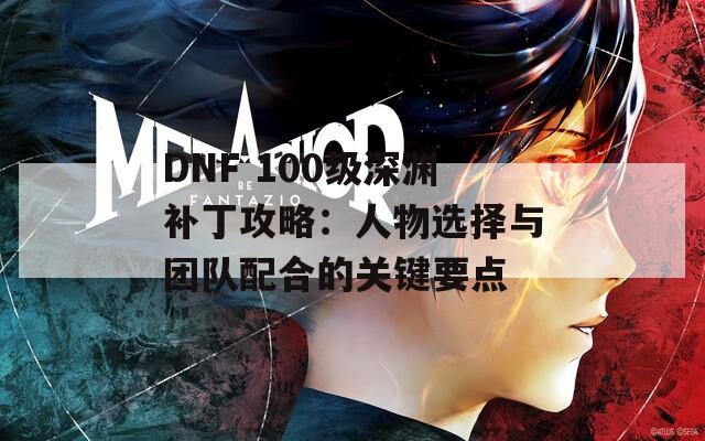 DNF 100級深淵補丁攻略：人物選擇與團隊配合的關(guān)鍵要點