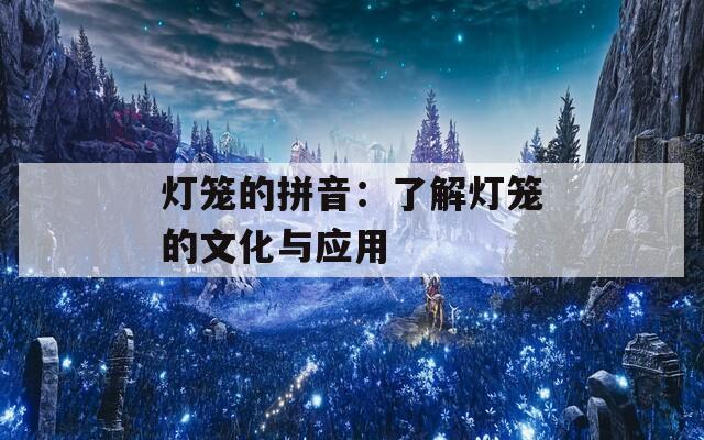 燈籠的拼音：了解燈籠的文化與應(yīng)用