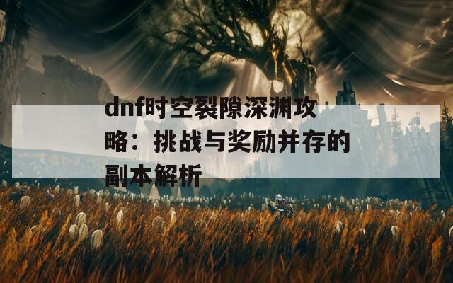 dnf時(shí)空裂隙深淵攻略：挑戰(zhàn)與獎(jiǎng)勵(lì)并存的副本解析