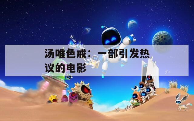 湯唯色戒：一部引發(fā)熱議的電影