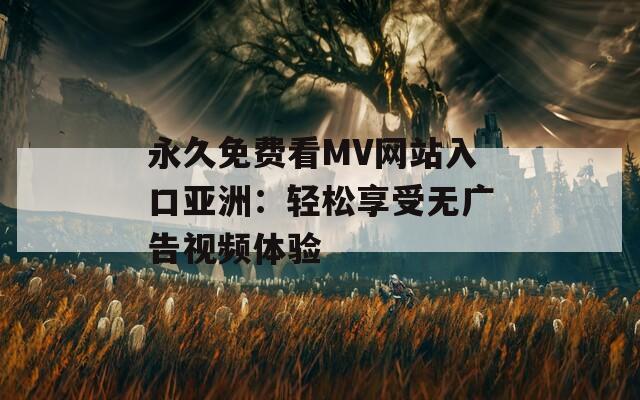 永久免費(fèi)看MV網(wǎng)站入口亞洲：輕松享受無(wú)廣告視頻體驗(yàn)