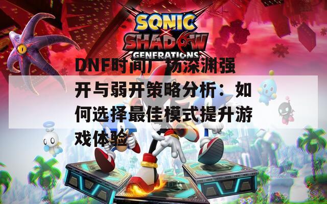 DNF時間廣場深淵強(qiáng)開與弱開策略分析：如何選擇最佳模式提升游戲體驗