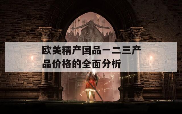 歐美精產(chǎn)國(guó)品一二三產(chǎn)品價(jià)格的全面分析