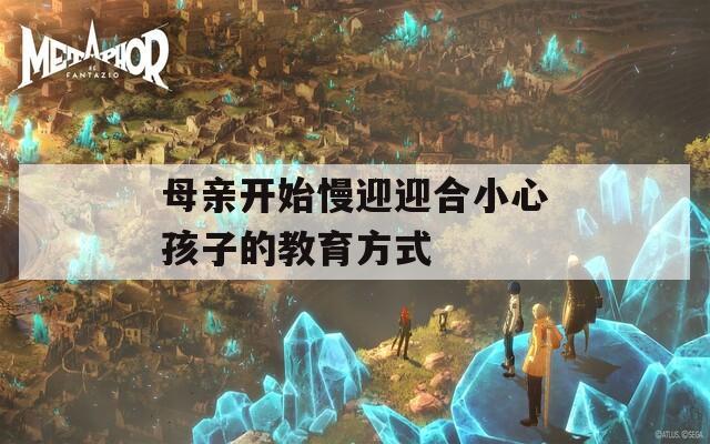 母親開始慢迎迎合小心孩子的教育方式