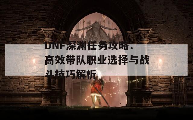 DNF深淵任務攻略：高效帶隊職業(yè)選擇與戰(zhàn)斗技巧解析