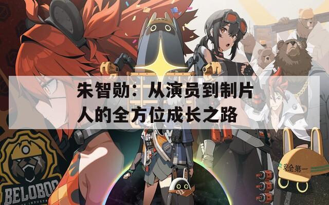 朱智勛：從演員到制片人的全方位成長之路