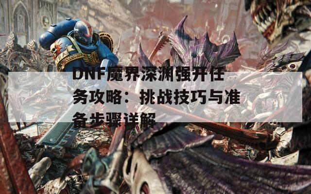 DNF魔界深淵強(qiáng)開任務(wù)攻略：挑戰(zhàn)技巧與準(zhǔn)備步驟詳解