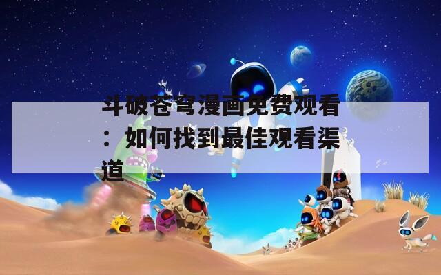 斗破蒼穹漫畫免費觀看：如何找到最佳觀看渠道