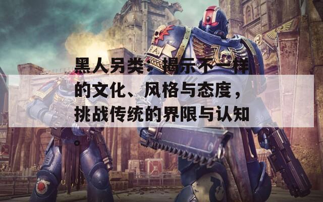 黑人另類：揭示不一樣的文化、風格與態(tài)度，挑戰(zhàn)傳統(tǒng)的界限與認知。