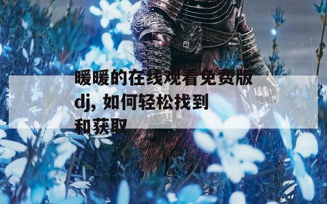 暖暖的在線觀看免費(fèi)版dj, 如何輕松找到和獲取