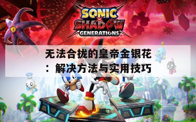 無(wú)法合攏的皇帝金銀花：解決方法與實(shí)用技巧