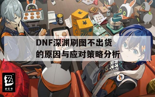 DNF深淵刷圖不出貨的原因與應(yīng)對(duì)策略分析