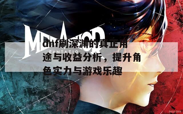 dnf刷深淵的真正用途與收益分析，提升角色實力與游戲樂趣