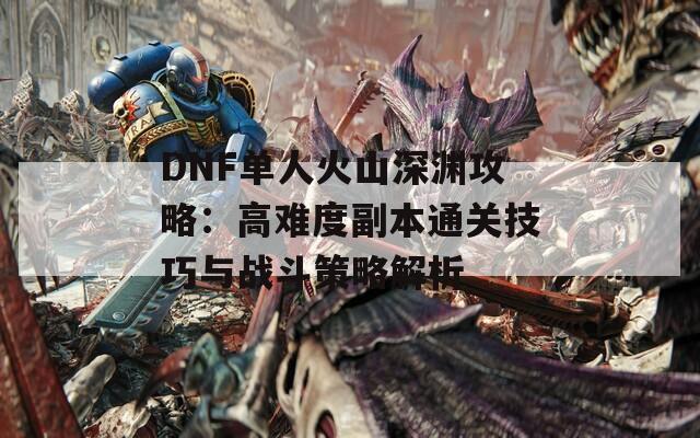 DNF單人火山深淵攻略：高難度副本通關(guān)技巧與戰(zhàn)斗策略解析