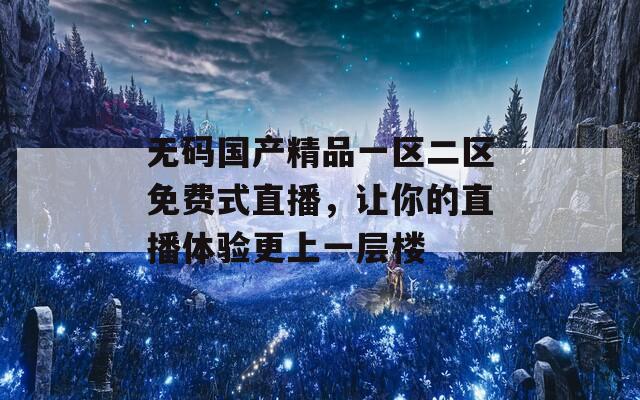 無碼國產(chǎn)精品一區(qū)二區(qū)免費(fèi)式直播，讓你的直播體驗更上一層樓