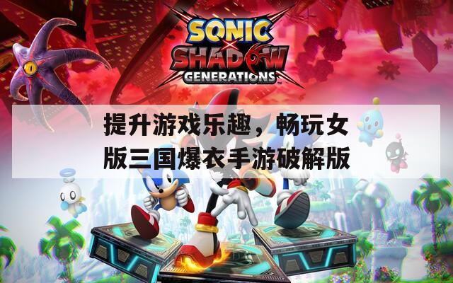 提升游戲樂(lè)趣，暢玩女版三國(guó)爆衣手游破解版