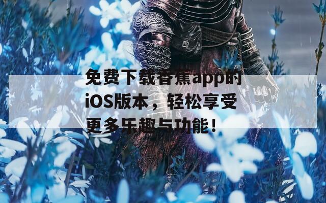 免費下載香蕉app的iOS版本，輕松享受更多樂趣與功能！