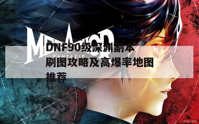 DNF90級(jí)深淵副本刷圖攻略及高爆率地圖推薦