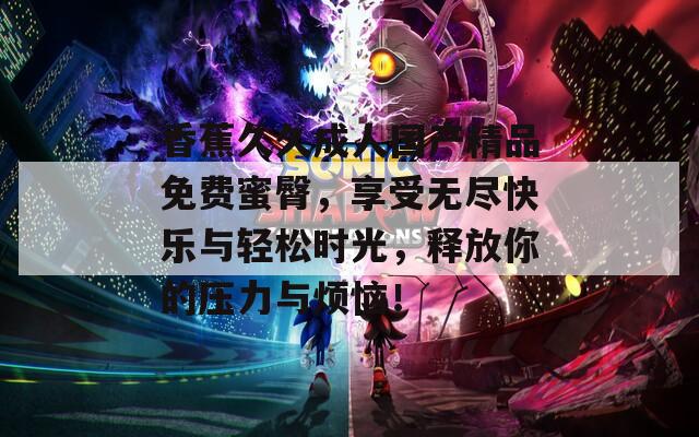 香蕉久久成人國產(chǎn)精品免費蜜臀，享受無盡快樂與輕松時光，釋放你的壓力與煩惱！
