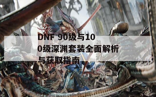 DNF 90級與100級深淵套裝全面解析與獲取指南