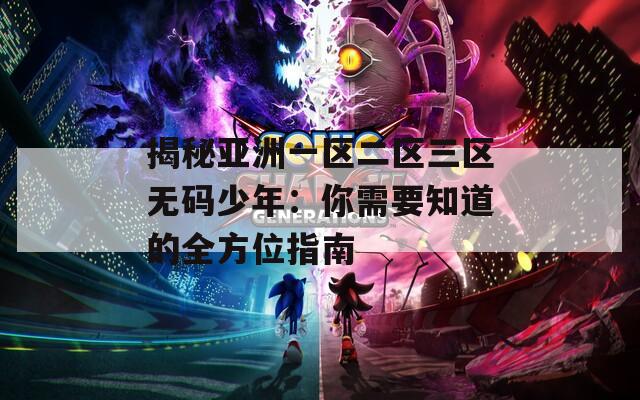 揭秘亞洲一區(qū)二區(qū)三區(qū)無碼少年：你需要知道的全方位指南