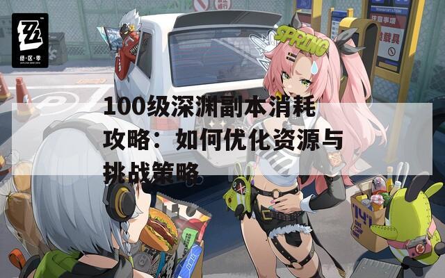 100級(jí)深淵副本消耗攻略：如何優(yōu)化資源與挑戰(zhàn)策略