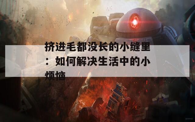 擠進(jìn)毛都沒長(zhǎng)的小縫里：如何解決生活中的小煩惱