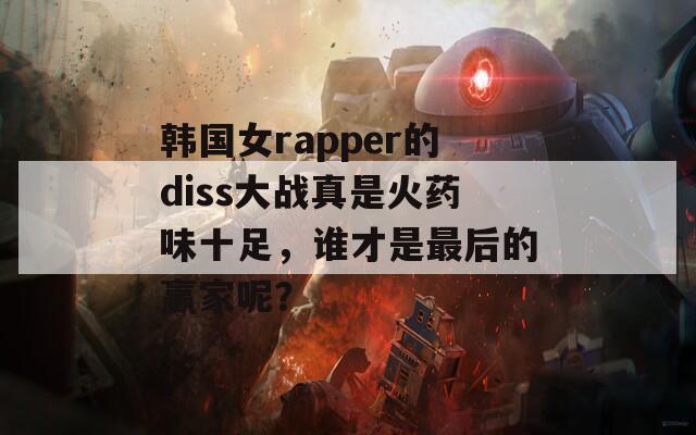韓國女rapper的diss大戰(zhàn)真是火藥味十足，誰才是最后的贏家呢？