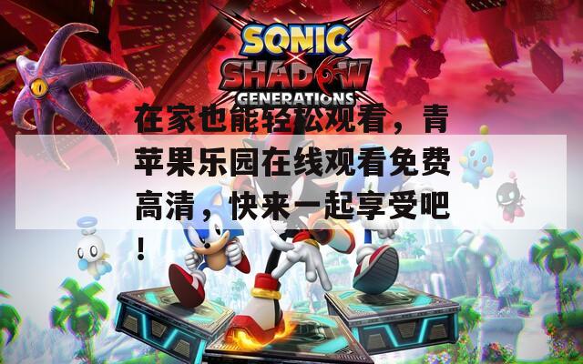 在家也能輕松觀看，青蘋果樂(lè)園在線觀看免費(fèi)高清，快來(lái)一起享受吧！