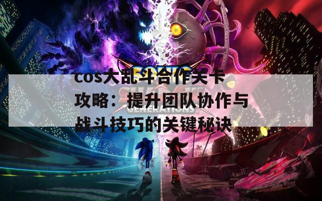 cos大亂斗合作關卡攻略：提升團隊協(xié)作與戰(zhàn)斗技巧的關鍵秘訣