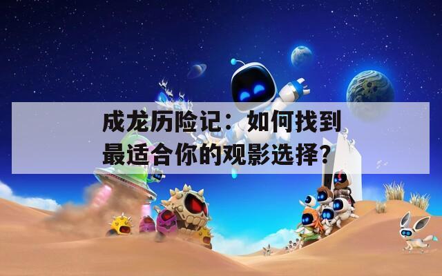 成龍歷險記：如何找到最適合你的觀影選擇？