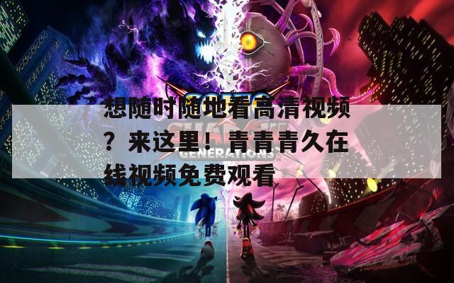 想隨時(shí)隨地看高清視頻？來這里！青青青久在線視頻免費(fèi)觀看