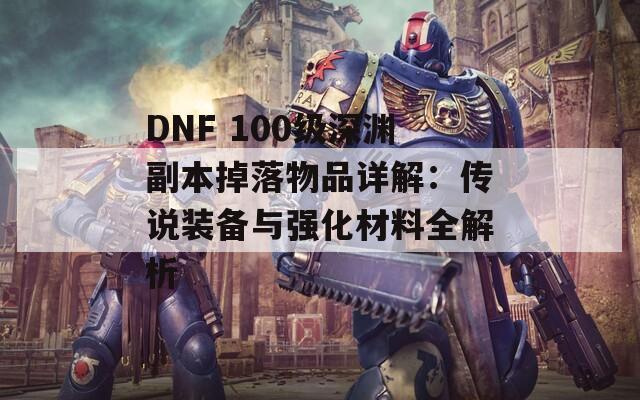 DNF 100級深淵副本掉落物品詳解：傳說裝備與強(qiáng)化材料全解析