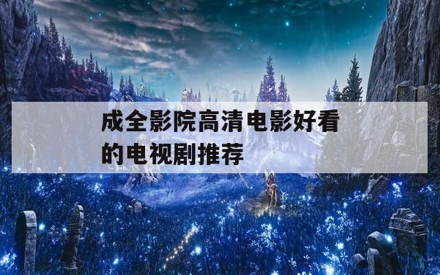 成全影院高清電影好看的電視劇推薦