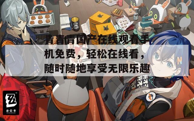 青青青國產(chǎn)在線觀看手機(jī)免費(fèi)，輕松在線看，隨時(shí)隨地享受無限樂趣！