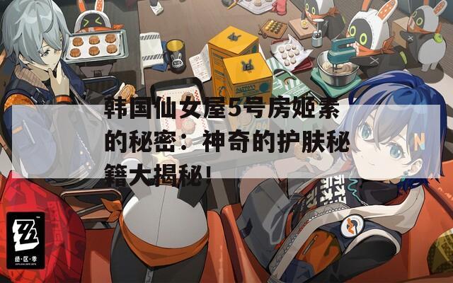 韓國仙女屋5號房姬素的秘密：神奇的護膚秘籍大揭秘！