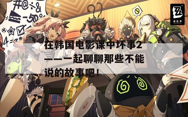 在韓國(guó)電影課中壞事2——一起聊聊那些不能說(shuō)的故事吧！