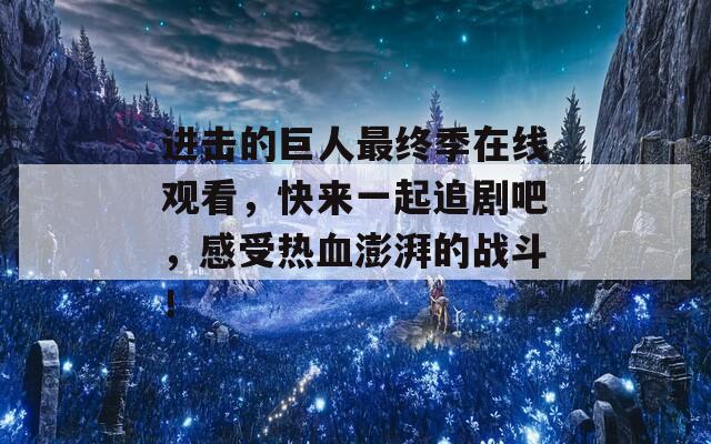 進(jìn)擊的巨人最終季在線觀看，快來(lái)一起追劇吧，感受熱血澎湃的戰(zhàn)斗！