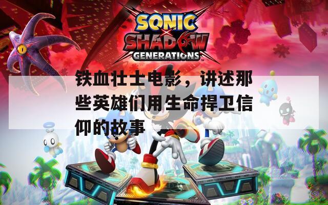 鐵血壯士電影，講述那些英雄們用生命捍衛(wèi)信仰的故事